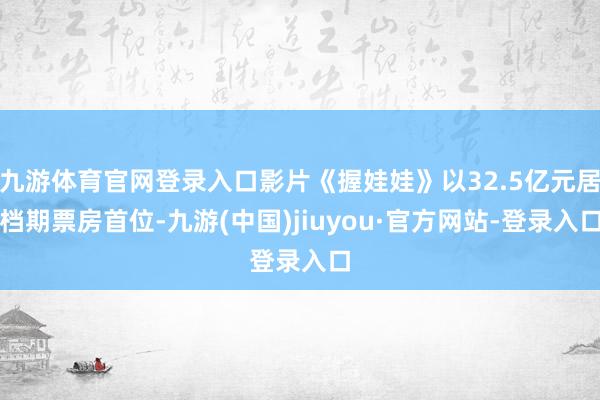 九游体育官网登录入口影片《握娃娃》以32.5亿元居档期票房首位-九游(中国)jiuyou·官方网站-登录入口