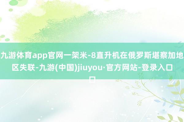 九游体育app官网一架米-8直升机在俄罗斯堪察加地区失联-九游(中国)jiuyou·官方网站-登录入口