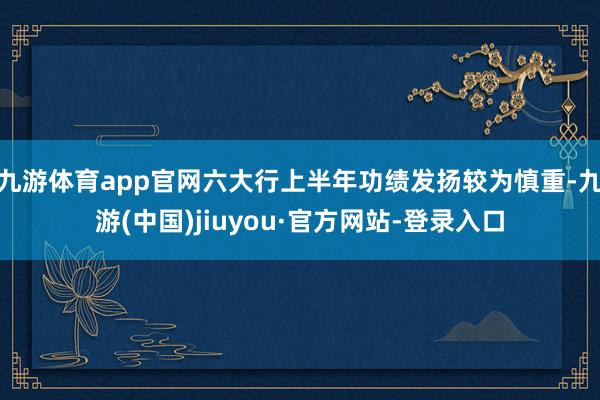 九游体育app官网六大行上半年功绩发扬较为慎重-九游(中国)jiuyou·官方网站-登录入口