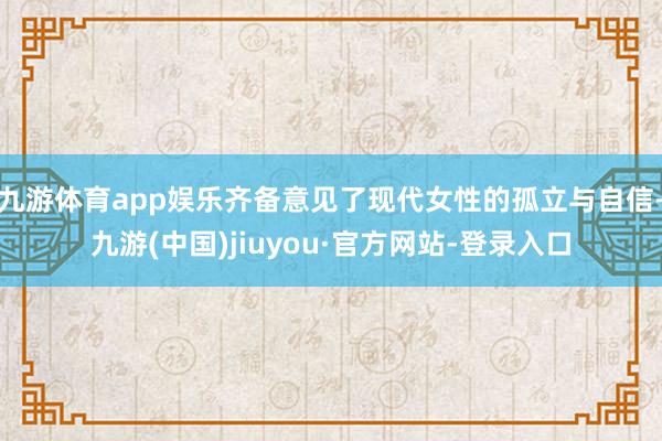 九游体育app娱乐齐备意见了现代女性的孤立与自信-九游(中国)jiuyou·官方网站-登录入口