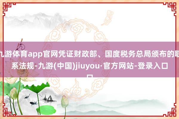 九游体育app官网凭证财政部、国度税务总局颁布的联系法规-九游(中国)jiuyou·官方网站-登录入口