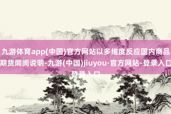 九游体育app(中国)官方网站以多维度反应国内商品期货阛阓说明-九游(中国)jiuyou·官方网站-登录入口