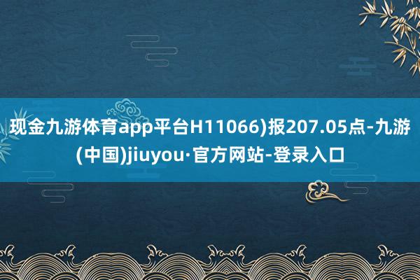 现金九游体育app平台H11066)报207.05点-九游(中国)jiuyou·官方网站-登录入口