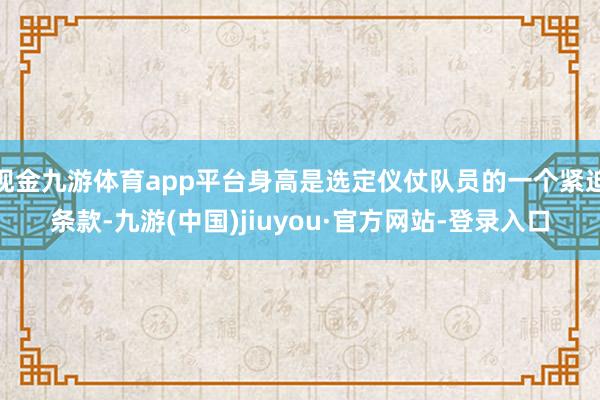 现金九游体育app平台身高是选定仪仗队员的一个紧迫条款-九游(中国)jiuyou·官方网站-登录入口