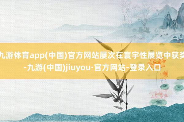 九游体育app(中国)官方网站屡次在寰宇性展览中获奖-九游(中国)jiuyou·官方网站-登录入口
