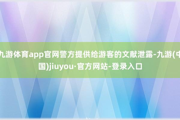 九游体育app官网警方提供给游客的文献泄露-九游(中国)jiuyou·官方网站-登录入口