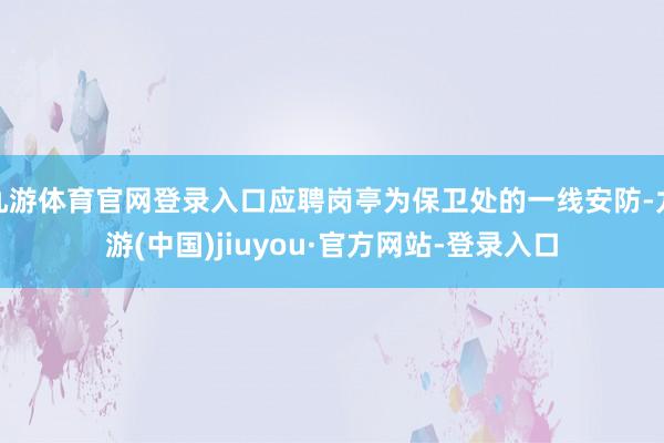 九游体育官网登录入口应聘岗亭为保卫处的一线安防-九游(中国)jiuyou·官方网站-登录入口