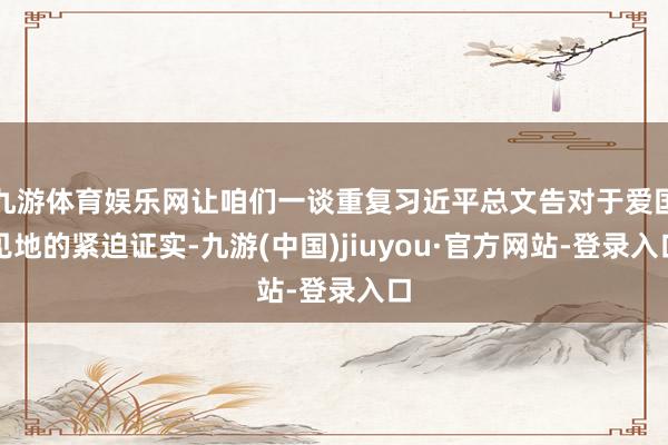 九游体育娱乐网让咱们一谈重复习近平总文告对于爱国见地的紧迫证实-九游(中国)jiuyou·官方网站-登录入口