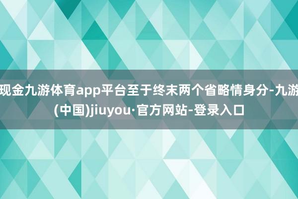 现金九游体育app平台至于终末两个省略情身分-九游(中国)jiuyou·官方网站-登录入口