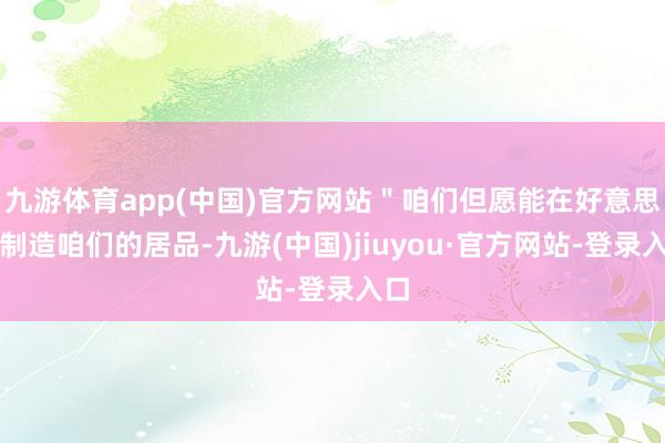 九游体育app(中国)官方网站＂咱们但愿能在好意思国制造咱们的居品-九游(中国)jiuyou·官方网站-登录入口