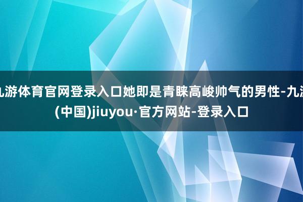 九游体育官网登录入口她即是青睐高峻帅气的男性-九游(中国)jiuyou·官方网站-登录入口