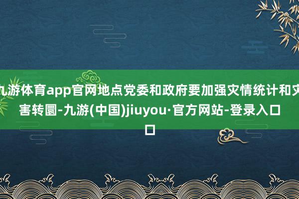 九游体育app官网地点党委和政府要加强灾情统计和灾害转圜-九游(中国)jiuyou·官方网站-登录入口