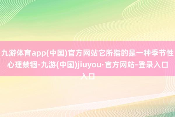 九游体育app(中国)官方网站它所指的是一种季节性心理禁锢-九游(中国)jiuyou·官方网站-登录入口