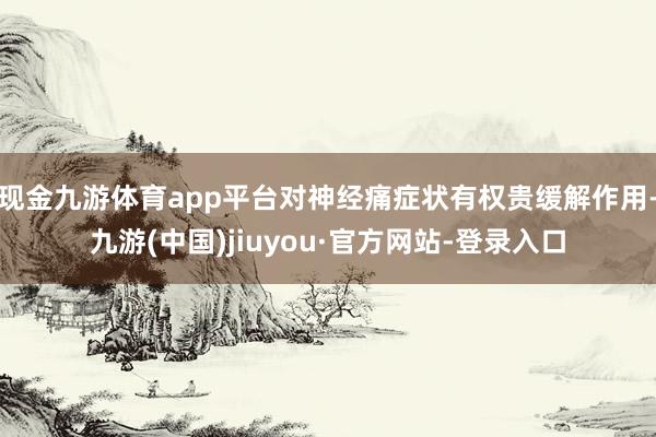 现金九游体育app平台对神经痛症状有权贵缓解作用-九游(中国)jiuyou·官方网站-登录入口