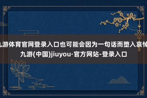 九游体育官网登录入口也可能会因为一句话而堕入哀悼-九游(中国)jiuyou·官方网站-登录入口