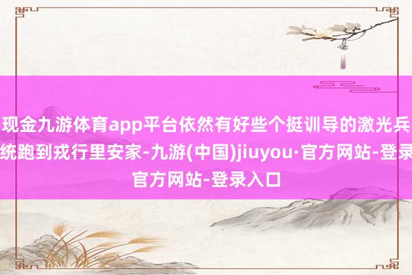 现金九游体育app平台依然有好些个挺训导的激光兵器系统跑到戎行里安家-九游(中国)jiuyou·官方网站-登录入口