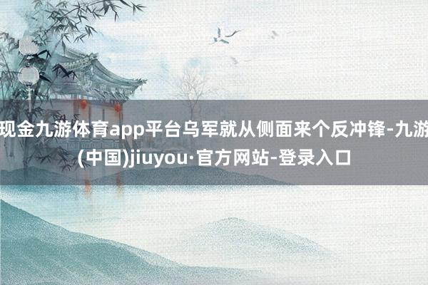 现金九游体育app平台乌军就从侧面来个反冲锋-九游(中国)jiuyou·官方网站-登录入口