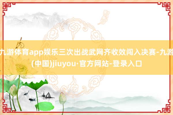 九游体育app娱乐三次出战武网齐收效闯入决赛-九游(中国)jiuyou·官方网站-登录入口
