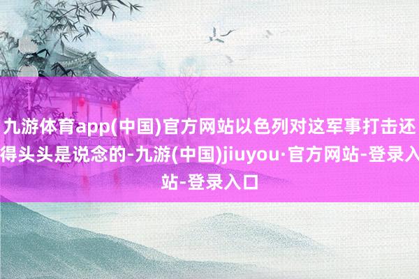 九游体育app(中国)官方网站以色列对这军事打击还说得头头是说念的-九游(中国)jiuyou·官方网站-登录入口