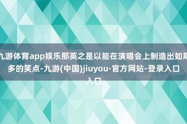 九游体育app娱乐那英之是以能在演唱会上制造出如斯多的笑点-九游(中国)jiuyou·官方网站-登录入口
