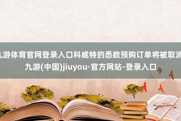 九游体育官网登录入口科威特的悉数预购订单将被取消-九游(中国)jiuyou·官方网站-登录入口