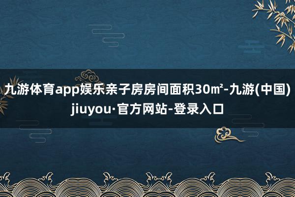 九游体育app娱乐亲子房房间面积30㎡-九游(中国)jiuyou·官方网站-登录入口