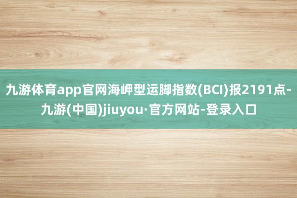 九游体育app官网海岬型运脚指数(BCI)报2191点-九游(中国)jiuyou·官方网站-登录入口