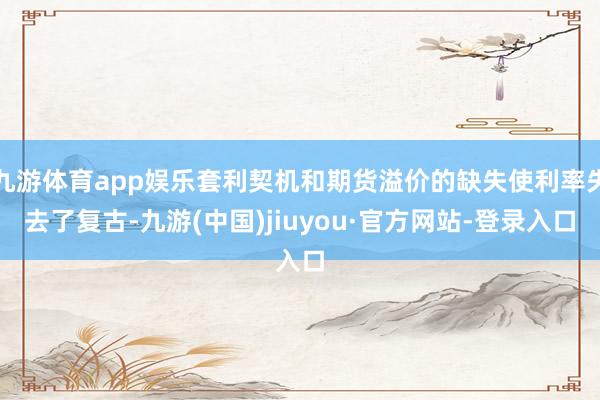 九游体育app娱乐套利契机和期货溢价的缺失使利率失去了复古-九游(中国)jiuyou·官方网站-登录入口