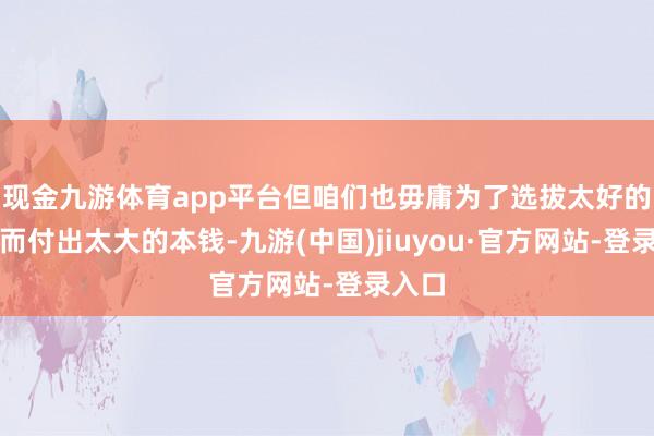 现金九游体育app平台但咱们也毋庸为了选拔太好的环境而付出太大的本钱-九游(中国)jiuyou·官方网站-登录入口