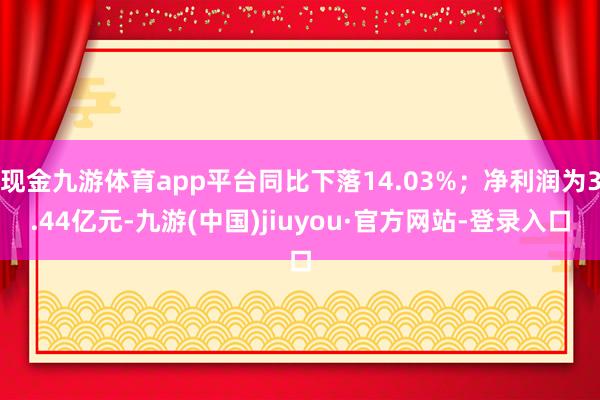 现金九游体育app平台同比下落14.03%;净利润为3.44亿元-九游(中国)jiuyou·官方网站-登录入口