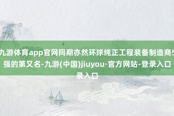 九游体育app官网同期亦然环球纯正工程装备制造商5强的第又名-九游(中国)jiuyou·官方网站-登录入口