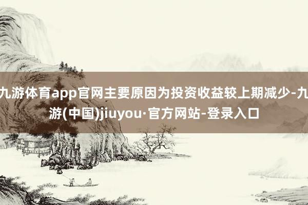 九游体育app官网主要原因为投资收益较上期减少-九游(中国)jiuyou·官方网站-登录入口