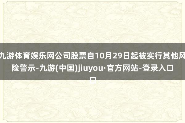 九游体育娱乐网公司股票自10月29日起被实行其他风险警示-九游(中国)jiuyou·官方网站-登录入口