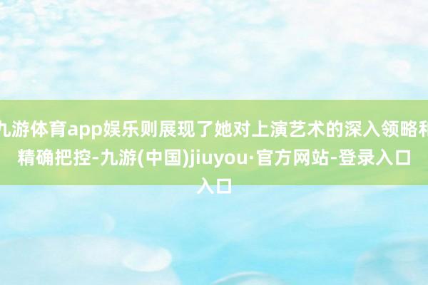 九游体育app娱乐则展现了她对上演艺术的深入领略和精确把控-九游(中国)jiuyou·官方网站-登录入口