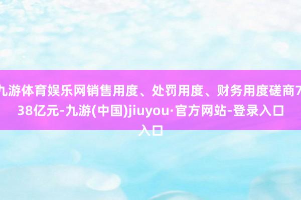 九游体育娱乐网销售用度、处罚用度、财务用度磋商7.38亿元-九游(中国)jiuyou·官方网站-登录入口