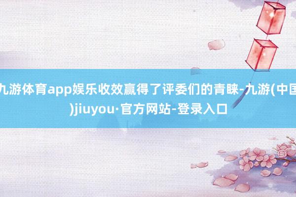 九游体育app娱乐收效赢得了评委们的青睐-九游(中国)jiuyou·官方网站-登录入口