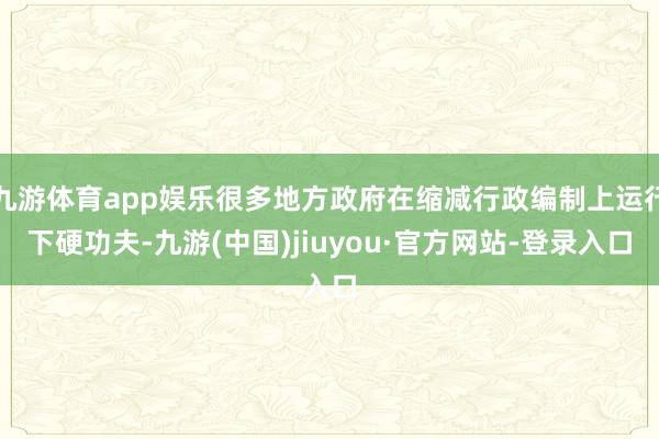 九游体育app娱乐很多地方政府在缩减行政编制上运行下硬功夫-九游(中国)jiuyou·官方网站-登录入口