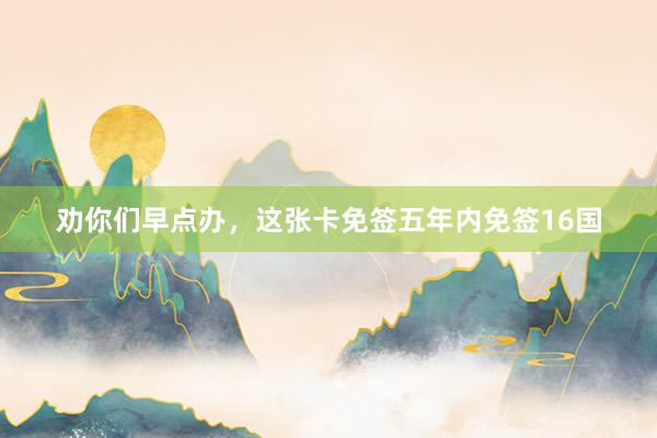 劝你们早点办,这张卡免签五年内免签16国