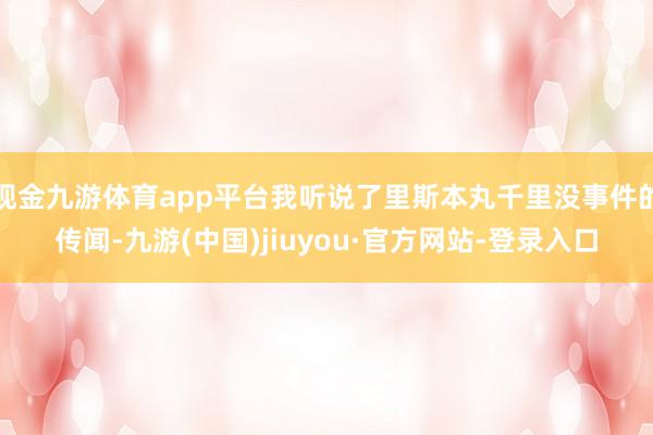 现金九游体育app平台我听说了里斯本丸千里没事件的传闻-九游(中国)jiuyou·官方网站-登录入口
