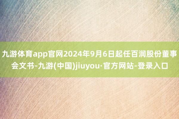 九游体育app官网2024年9月6日起任百润股份董事会文书-九游(中国)jiuyou·官方网站-登录入口
