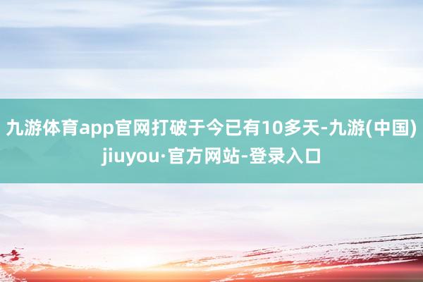 九游体育app官网打破于今已有10多天-九游(中国)jiuyou·官方网站-登录入口