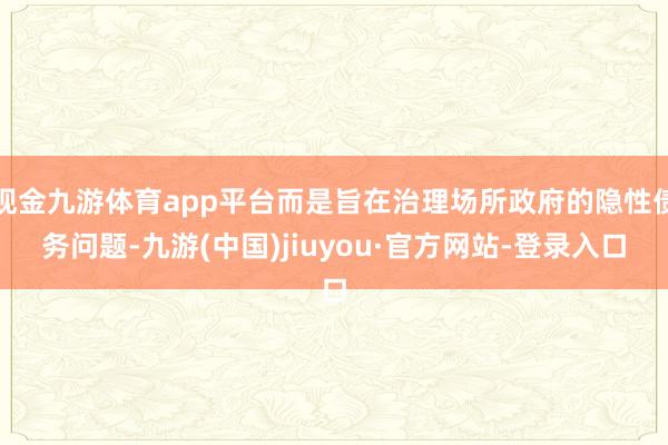 现金九游体育app平台而是旨在治理场所政府的隐性债务问题-九游(中国)jiuyou·官方网站-登录入口