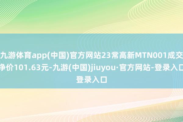 九游体育app(中国)官方网站23常高新MTN001成交净价101.63元-九游(中国)jiuyou·官方网站-登录入口