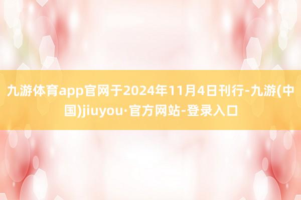 九游体育app官网于2024年11月4日刊行-九游(中国)jiuyou·官方网站-登录入口