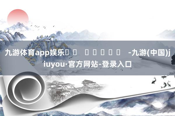 九游体育app娱乐		  					  -九游(中国)jiuyou·官方网站-登录入口