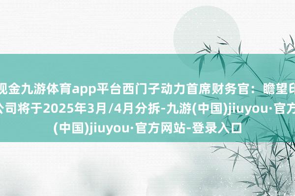 现金九游体育app平台西门子动力首席财务官：瞻望印度西门子有限公司将于2025年3月/4月分拆-九游(中国)jiuyou·官方网站-登录入口