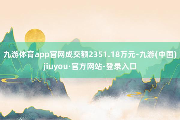 九游体育app官网成交额2351.18万元-九游(中国)jiuyou·官方网站-登录入口