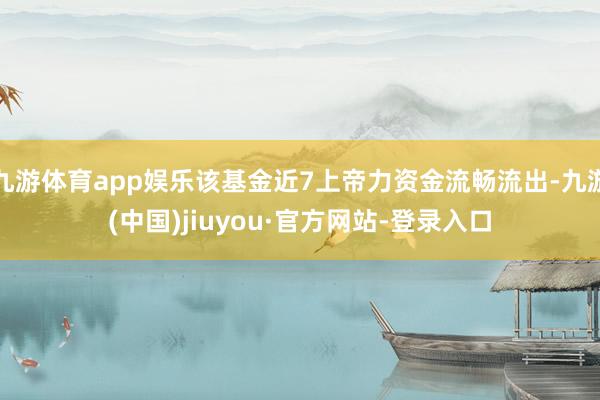 九游体育app娱乐该基金近7上帝力资金流畅流出-九游(中国)jiuyou·官方网站-登录入口