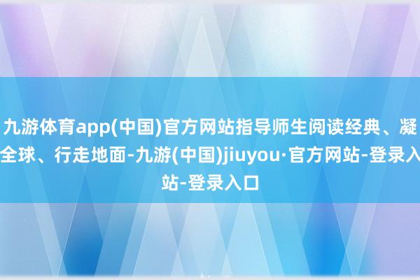 九游体育app(中国)官方网站指导师生阅读经典、凝听全球、行走地面-九游(中国)jiuyou·官方网站-登录入口