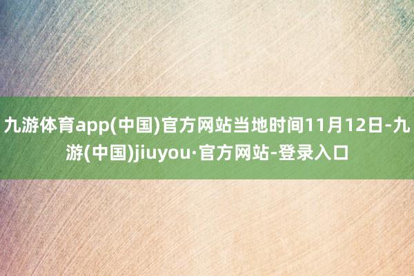 九游体育app(中国)官方网站当地时间11月12日-九游(中国)jiuyou·官方网站-登录入口